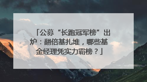 公募“长跑冠军榜”出炉：翻倍基扎堆，哪些基金经理凭实力霸榜？