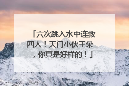 六次跳入水中连救四人！天门小伙王朵，你真是好样的！