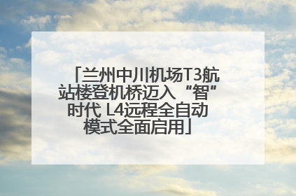 兰州中川机场T3航站楼登机桥迈入“智”时代 L4远程全自动模式全面启用