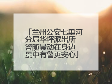兰州公安七里河分局华坪派出所 警随景动在身边 景中有警更安心