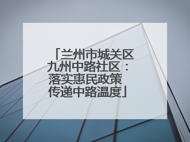 兰州市城关区九州中路社区：落实惠民政策 传递中路温度