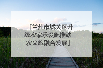 兰州市城关区升级农家乐设施推动农文旅融合发展