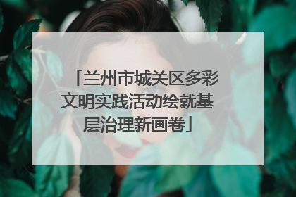 兰州市城关区多彩文明实践活动绘就基层治理新画卷
