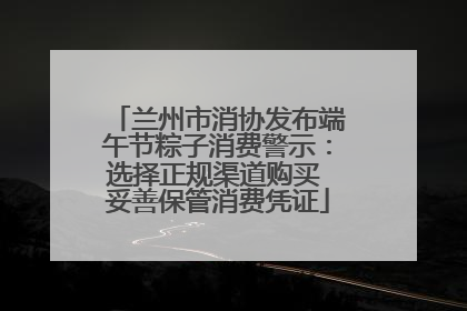 兰州市消协发布端午节粽子消费警示：选择正规渠道购买 妥善保管消费凭证
