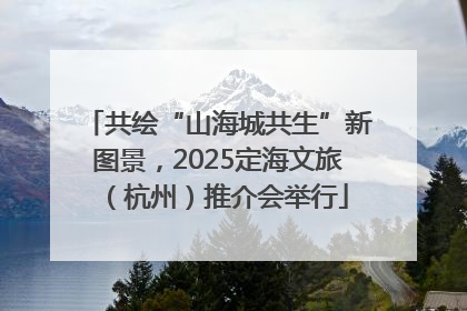 共绘“山海城共生”新图景，2025定海文旅（杭州）推介会举行
