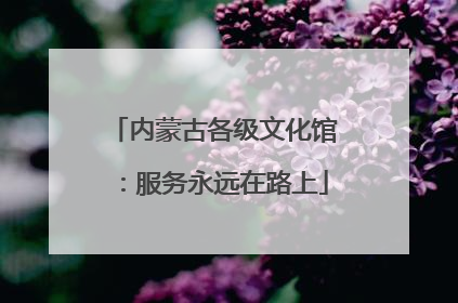 内蒙古各级文化馆：服务永远在路上