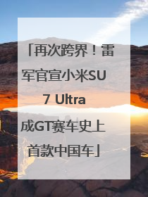 再次跨界！雷军官宣小米SU7 Ultra成GT赛车史上首款中国车