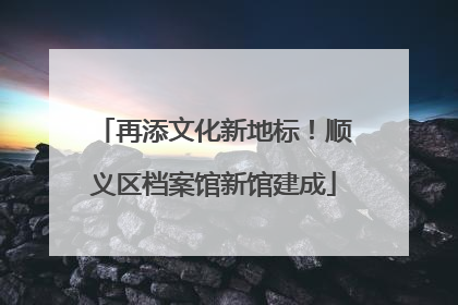 再添文化新地标！顺义区档案馆新馆建成