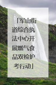 军山街道综合执法中心开展燃气食品双检护考行动