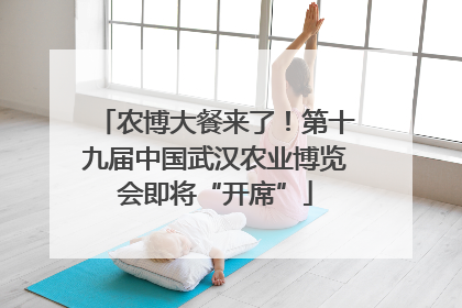 农博大餐来了！第十九届中国武汉农业博览会即将“开席”