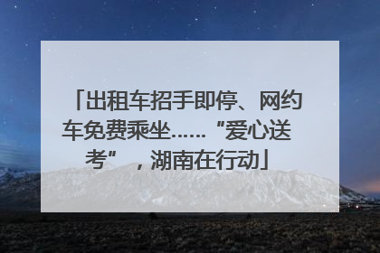 出租车招手即停、网约车免费乘坐……“爱心送考”，湖南在行动
