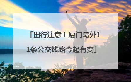 出行注意！厦门岛外11条公交线路今起有变