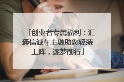 创业者专属福利：汇通信诚车主融助您轻装上阵，逐梦前行