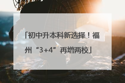 初中升本科新选择！福州“3+4”再增两校