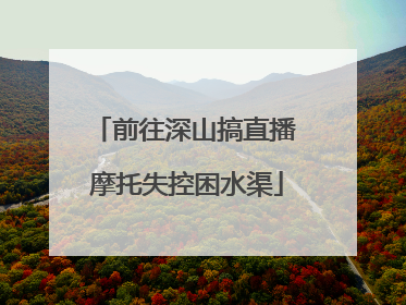 前往深山搞直播 摩托失控困水渠