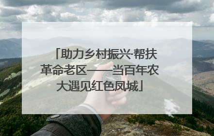 助力乡村振兴·帮扶革命老区——当百年农大遇见红色凤城