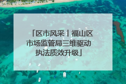 区市风采丨福山区市场监管局三维驱动执法质效升级