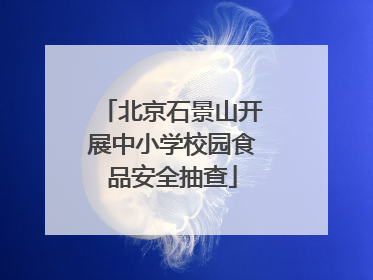 北京石景山开展中小学校园食品安全抽查