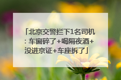 北京交警拦下1名司机：车窗碎了+喝隔夜酒+没进京证+车座拆了