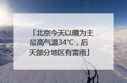 北京今天以晴为主最高气温34℃，后天部分地区有雷雨
