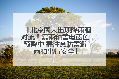 北京周末出现降雨强对流！暴雨和雷电蓝色预警中 需注意防雷避雨和出行安全