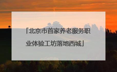 北京市首家养老服务职业体验工坊落地西城