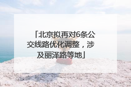 北京拟再对6条公交线路优化调整，涉及丽泽路等地