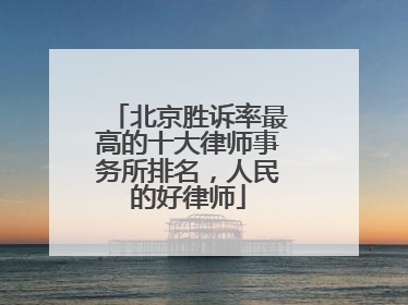 北京胜诉率最高的十大律师事务所排名，人民的好律师