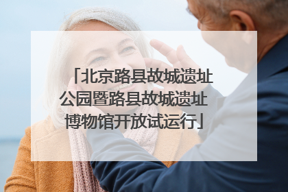 北京路县故城遗址公园暨路县故城遗址博物馆开放试运行