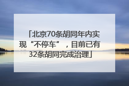 北京70条胡同年内实现“不停车”，目前已有32条胡同完成治理