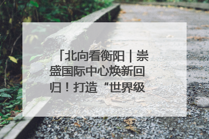 北向看衡阳｜崇盛国际中心焕新回归！打造“世界级美食主题公园”