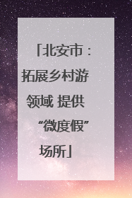 北安市：拓展乡村游领域 提供“微度假”场所