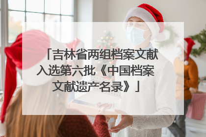 吉林省两组档案文献入选第六批《中国档案文献遗产名录》