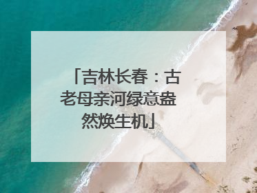 吉林长春：古老母亲河绿意盎然焕生机