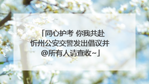 同心护考 你我共赴 忻州公安交警发出倡议并@所有人请查收~