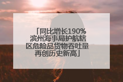 同比增长190% 滨州海事局护航辖区危险品货物吞吐量再创历史新高