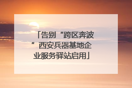 告别“跨区奔波”西安兵器基地企业服务驿站启用