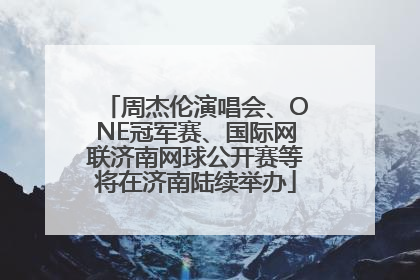 周杰伦演唱会、ONE冠军赛、国际网联济南网球公开赛等将在济南陆续举办