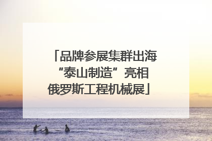 品牌参展集群出海 “泰山制造”亮相俄罗斯工程机械展