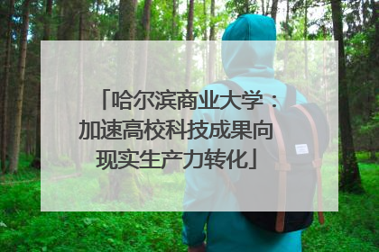 哈尔滨商业大学：加速高校科技成果向现实生产力转化