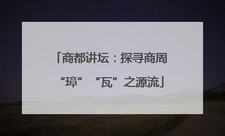 商都讲坛：探寻商周“璋”“瓦”之源流