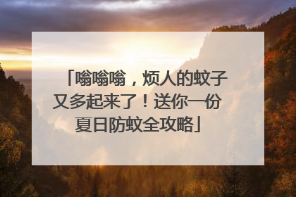 嗡嗡嗡，烦人的蚊子又多起来了！送你一份夏日防蚊全攻略