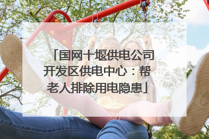 国网十堰供电公司开发区供电中心：帮老人排除用电隐患
