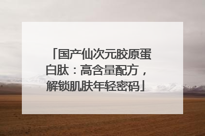国产仙次元胶原蛋白肽：高含量配方，解锁肌肤年轻密码