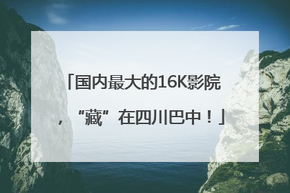 国内最大的16K影院，“藏”在四川巴中！