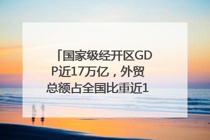 国家级经开区GDP近17万亿，外贸总额占全国比重近1/4｜数读中国