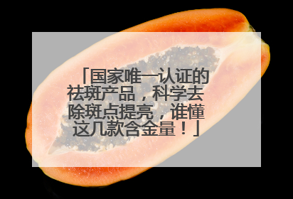 国家唯一认证的祛斑产品，科学去除斑点提亮，谁懂这几款含金量！