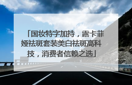 国妆特字加持，露卡菲娅祛斑套装美白祛斑高科技，消费者信赖之选