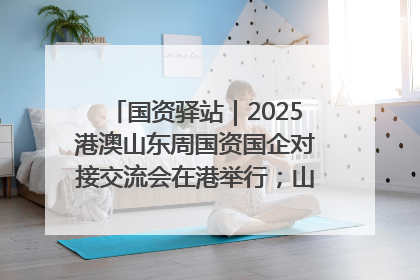 国资驿站｜2025港澳山东周国资国企对接交流会在港举行；山东黄金成功在境外发行3亿美元绿色债券