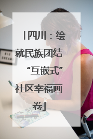 四川：绘就民族团结“互嵌式”社区幸福画卷